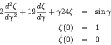 \begin{eqnarray*}
2 \frac{d^2 \zeta}{d \gamma^2} + 19 \frac{d \zeta}{d \gamma} +...
...4 \zeta &=& \sin \gamma\\
\zeta(0) &=& 1\\
\dot \zeta(0) &=& 0
\end{eqnarray*}