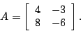 \begin{displaymath}
A = \left[
\begin{array}{cc}
4 & -3 \ 8 & -6
\end{array}\right].
\end{displaymath}