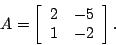 \begin{displaymath}
A = \left[
\begin{array}{cc}
2 & -5 \ 1 & -2
\end{array}\right].
\end{displaymath}