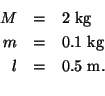 \begin{eqnarray*}M &=& 2 \mbox{ kg}\\
m &=& 0.1 \mbox{ kg}\\
l &=& 0.5 \mbox{ m}.\\
\end{eqnarray*}
