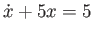 $ \dot x + 5 x = 5$